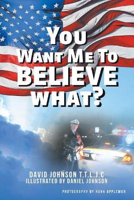 You Want Me to Believe What? by David Johnson T T L J C