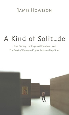 A Kind of Solitude: How Pacing the Cage with an Icon and the Book of Common Prayer Restored My Soul book