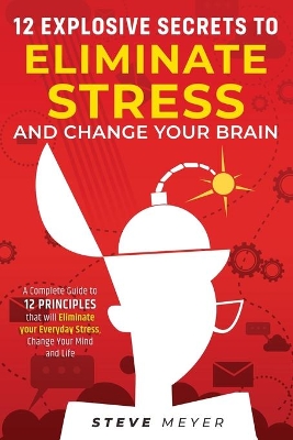 12 Explosive Secrets To Eliminate Stress And Change Mind: Complete Guide To 12 Principles That Will Eliminate Your Everyday Stress, Change Your Mind And Life book