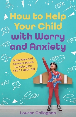 How to Help Your Child with Worry and Anxiety: Activities and Conversations for Parents to Help Their 4-11-Year-Old by Lauren Callaghan