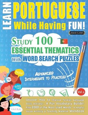 Learn Portuguese While Having Fun! - Advanced: INTERMEDIATE TO PRACTICED - STUDY 100 ESSENTIAL THEMATICS WITH WORD SEARCH PUZZLES - VOL.1 - Uncover How to Improve Foreign Language Skills Actively! - A Fun Vocabulary Builder. book