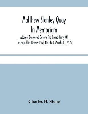 Matthew Stanley Quay: In Memoriam: Address Delivered Before The Grand Army Of The Republic, Beaver Post, No. 473, March 31, 1905 book