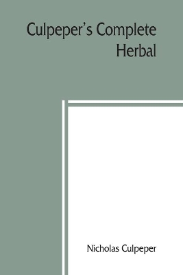 Culpeper's Complete herbal: to which is now added, upwards of one hundred additional herbs, with a display of their medicinal and occult qualities Physically applied to the cure of all disorders incident to mankind. To which are now first annexed his English Physician Enlarged, and k book