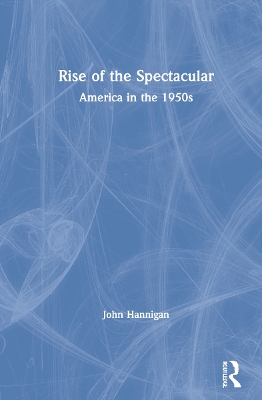 Rise of the Spectacular: America in the 1950s by John Hannigan