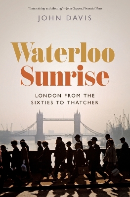 Waterloo Sunrise: London from the Sixties to Thatcher by John Davis