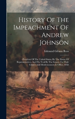 History Of The Impeachment Of Andrew Johnson: President Of The United States, By The House Of Representatives, And His Trial By The Senate, For High Crimes And Misdemeanors In Office, 1868 by Edmund Gibson Ross