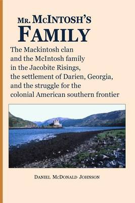 Mr. McIntosh's Family: The Mackintosh clan and the McIntosh family in the Jacobite Risings, the settlement of Darien, Georgia, and the struggle for the colonial American southern frontier by Daniel McDonald Johnson