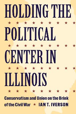 Holding the Political Center in Illinois: Conservatism and Union on the Brink of the Civil War book