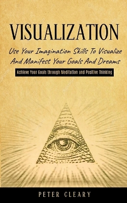 Visualization: Use Your Imagination Skills to Visualize and Manifest Your Goals and Dreams (Achieve Your Goals Through Meditation and Positive Thinking) book