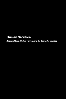 Human Sacrifice: Ancient Rituals Modern Horrors and the Search for Meaning book