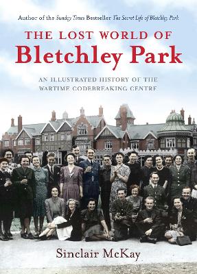 The The Lost World of Bletchley Park: The Illustrated History of the Wartime Codebreaking Centre by Sinclair McKay