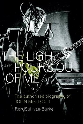 The Light Pours Out of Me: The Authorised Biography of John McGeoch by Rory Sullivan-Burke