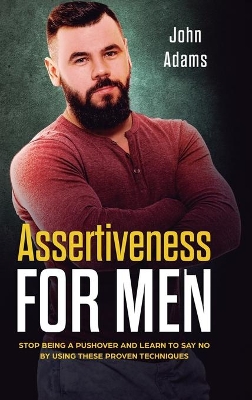 Assertiveness for Men: Stop Being a Pushover and Learn to Say No by Using These Proven Techniques book