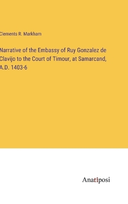 Narrative of the Embassy of Ruy Gonzalez de Clavijo to the Court of Timour, at Samarcand, A.D. 1403-6 by Clements R. Markham