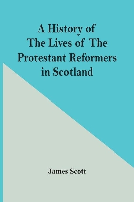 A History Of The Lives Of The Protestant Reformers In Scotland book