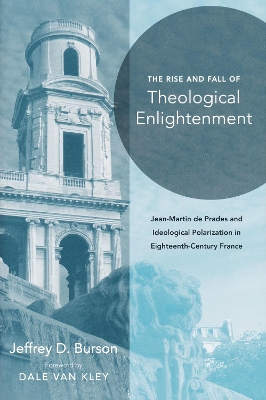 The Rise and Fall of Theological Enlightenment: Jean-Martin de Prades and Ideological Polarization in Eighteenth-Century France by Jeffrey D. Burson