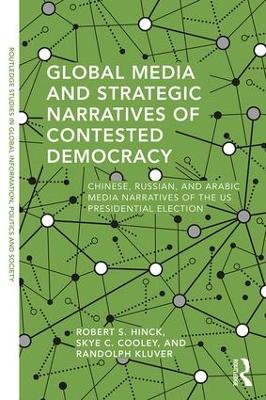 Global Media and Strategic Narratives of Contested Democracy: Chinese, Russian, and Arabic Media Narratives of the US Presidential Election book