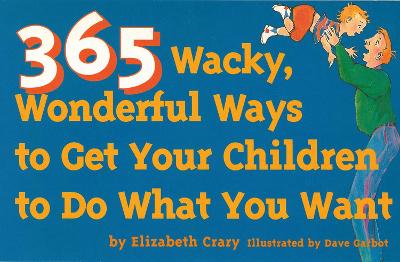 365 Wacky, Wonderful Ways to Get Your Children to Do What You Want book