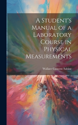 A Student's Manual of a Laboratory Course in Physical Measurements by Wallace Clement Sabine