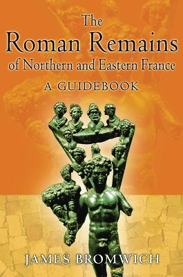 The The Roman Remains of Northern and Eastern France: A Guidebook by James Bromwich