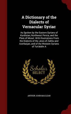 A Dictionary of the Dialects of Vernacular Syriac by Arthur John MacLean