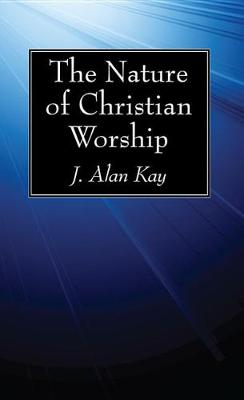 The Nature of Christian Worship by J Alan Kay