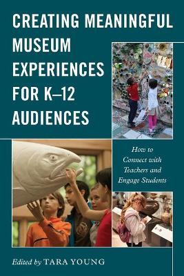 Creating Meaningful Museum Experiences for K–12 Audiences: How to Connect with Teachers and Engage Students by Tara Young