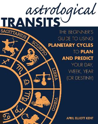 Astrological Transits: The Beginner's Guide to Using Planetary Cycles to Plan and Predict Your Day, Week, Year (or Destiny) by April Elliott Kent
