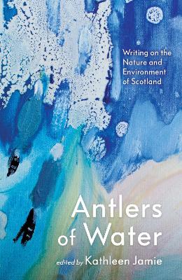 Antlers of Water: Writing on the Nature and Environment of Scotland by Kathleen Jamie