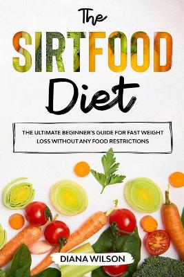 The Sirtfood Diet: The Ultimate Beginner's Guide for Diet Fast Weight Loss Without Any Food Restrictions by Diana Wilson