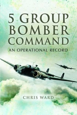5 Group Bomber Command: An Operational Record by Chris Ward
