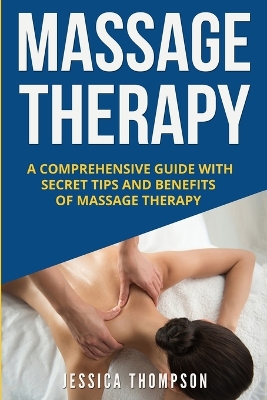 Massage Therapy: A Comprehensive Guide with Secret Tips and Benefits of Massage Therapy by Jessica Thompson