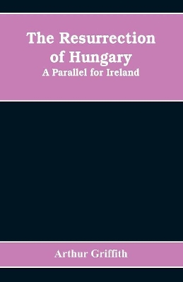 The The resurrection of Hungary: A parallel for Ireland by Arthur Griffith