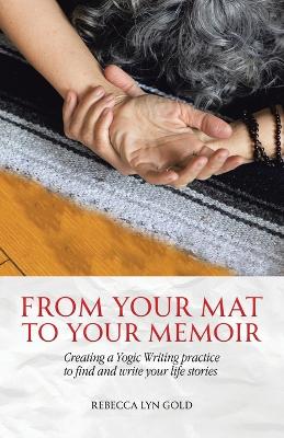 From Your Mat to Your Memoir: Creating a Yogic Writing Practice to Find and Write Your Life Stories book