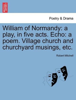 William of Normandy: A Play, in Five Acts. Echo: A Poem. Village Church and Churchyard Musings, Etc. book