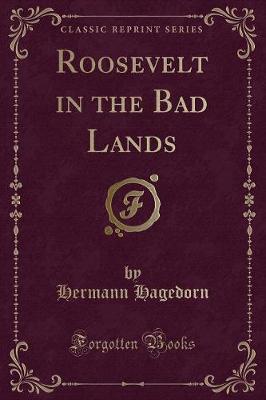 Roosevelt in the Bad Lands (Classic Reprint) by Hermann Hagedorn