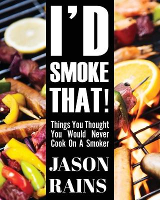 I'd Smoke That! Things You Thought You Would Never Cook On A Smoker book