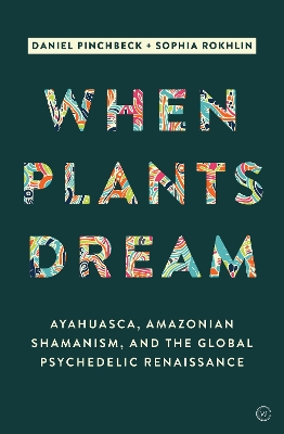When Plants Dream: Ayahuasca, Amazonian Shamanism and the Global Psychedelic Renaissance by Daniel Pinchbeck