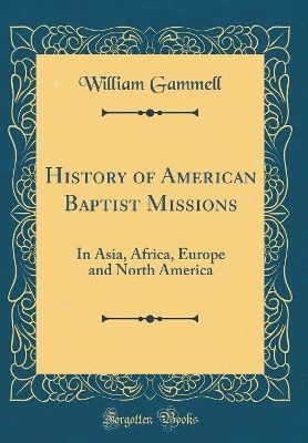 History of American Baptist Missions: In Asia, Africa, Europe and North America (Classic Reprint) by William Gammell