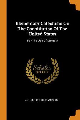 Elementary Catechism on the Constitution of the United States: For the Use of Schools by Arthur Joseph Stansbury