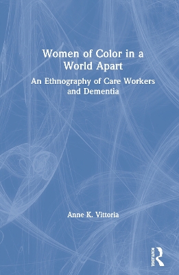 Women of Color in a World Apart: An Ethnography of Care Workers and Dementia by Anne Vittoria