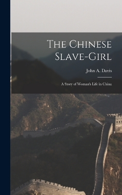 The The Chinese Slave-Girl: A Story of Woman's Life in China by John a Davis