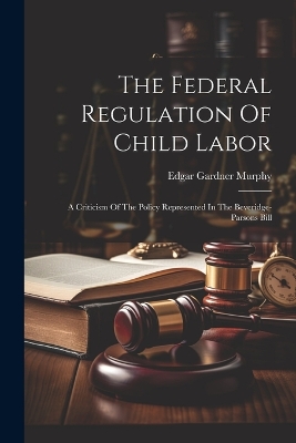 The Federal Regulation Of Child Labor: A Criticism Of The Policy Represented In The Beveridge-parsons Bill book