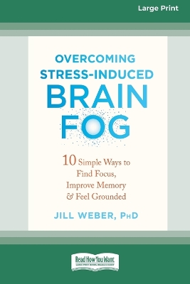 Overcoming Stress-Induced Brain Fog: 10 Simple Ways to Find Focus, Improve Memory, and Feel Grounded (16pt Large Print Edition) by Jill Weber
