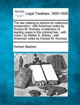 The Law Relating to Actions for Malicious Prosecution: With American Notes by Horace M. Rumsey. a Selection of Leading Cases in the Criminal Law: With Notes / By Walter S. Shirley; With American Notes by Horace M. Rumsey. book