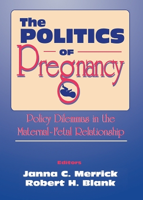 The Politics of Pregnancy: Policy Dilemmas in the Maternal-Fetal Relationship by Janna C. Merrick