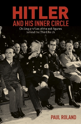 Hitler and His Inner Circle: Chilling Profiles of the Evil Figures Behind the Third Reich by Paul Roland
