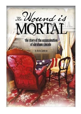 Wound Is Mortal: Story of the Assassination of Abraham Lincoln by Jessica Gunderson