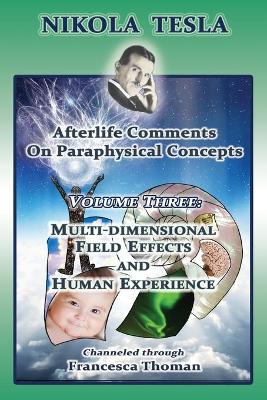 Nikola Tesla: Afterlife Comments on Paraphysical Concepts: Volume Three, Multi-dimensional Field Effects and Human Experience book