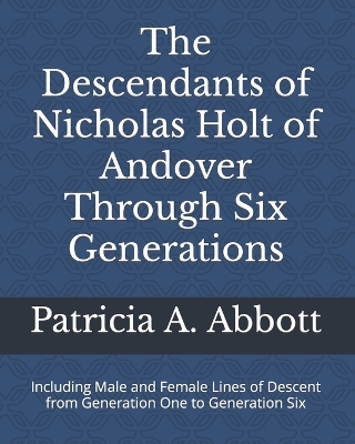 The Descendants of Nicholas Holt of Andover Through Six Generations: Including Male and Female Lines of Descent from Generation One to Generation Six book